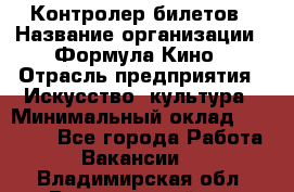 Контролер билетов › Название организации ­ Формула Кино › Отрасль предприятия ­ Искусство, культура › Минимальный оклад ­ 13 000 - Все города Работа » Вакансии   . Владимирская обл.,Вязниковский р-н